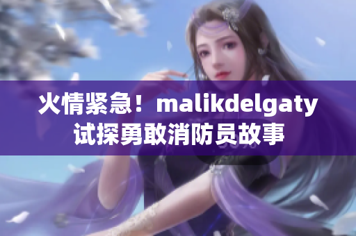 火情紧急！malikdelgaty试探勇敢消防员故事
