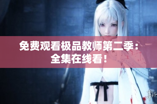 免费观看极品教师第二季：全集在线看！