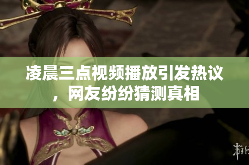 凌晨三点视频播放引发热议，网友纷纷猜测真相
