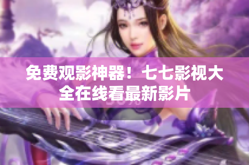 免费观影神器！七七影视大全在线看最新影片