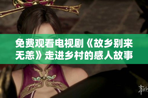免费观看电视剧《故乡别来无恙》走进乡村的感人故事