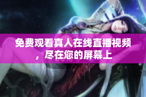 免费观看真人在线直播视频，尽在您的屏幕上
