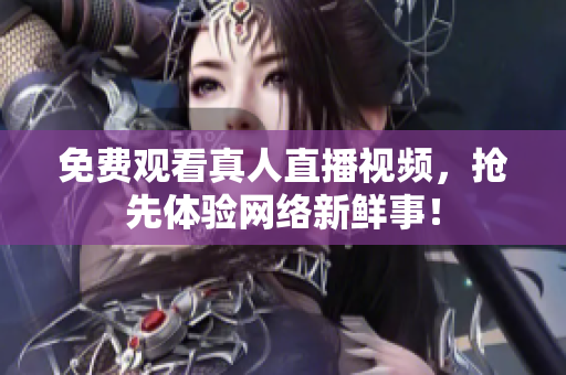 免费观看真人直播视频，抢先体验网络新鲜事！