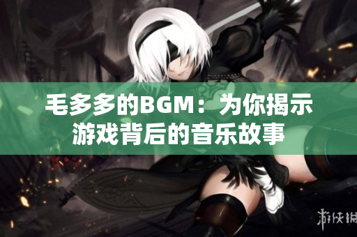 毛多多的BGM：为你揭示游戏背后的音乐故事