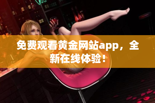免费观看黄金网站app，全新在线体验！
