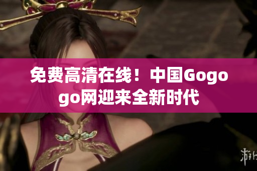 免费高清在线！中国Gogogo网迎来全新时代