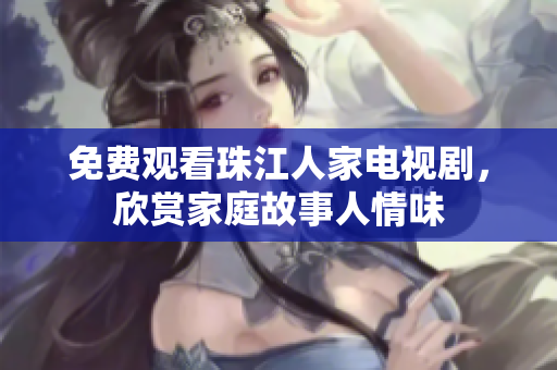 免费观看珠江人家电视剧，欣赏家庭故事人情味