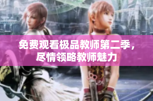 免费观看极品教师第二季，尽情领略教师魅力