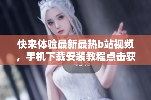 快来体验最新最热b站视频，手机下载安装教程点击获取！
