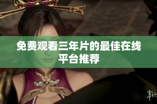 免费观看三年片的最佳在线平台推荐