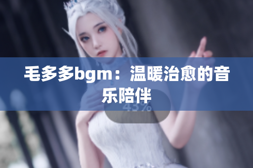 毛多多bgm：温暖治愈的音乐陪伴