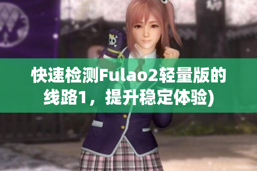 快速检测Fulao2轻量版的线路1，提升稳定体验)