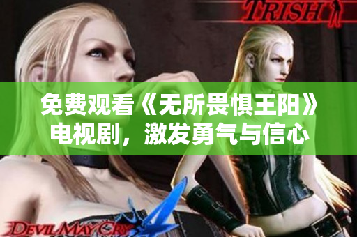 免费观看《无所畏惧王阳》电视剧，激发勇气与信心