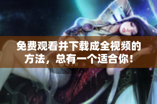 免费观看并下载成全视频的方法，总有一个适合你！