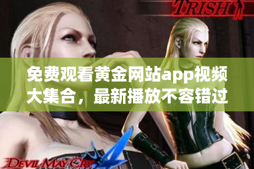 免费观看黄金网站app视频大集合，最新播放不容错过