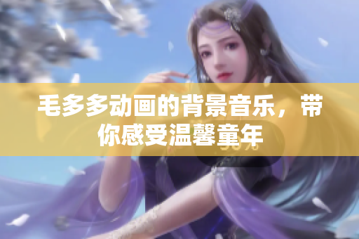 毛多多动画的背景音乐，带你感受温馨童年