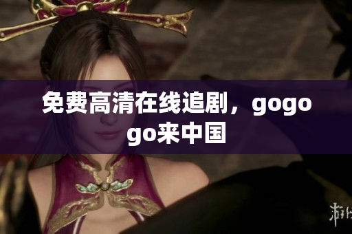 免费高清在线追剧，gogogo来中国