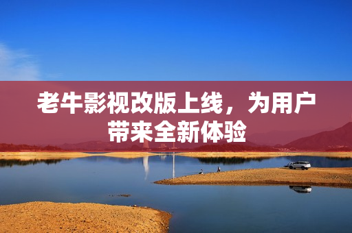 老牛影视改版上线，为用户带来全新体验
