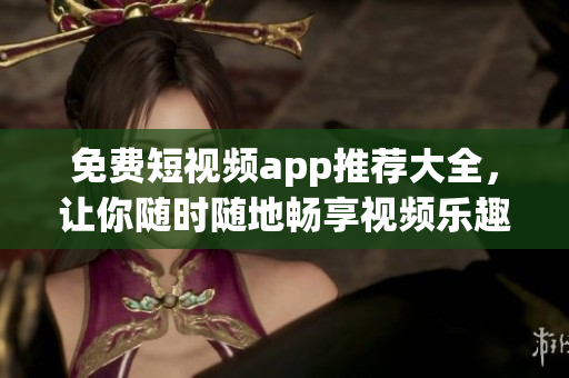 免费短视频app推荐大全，让你随时随地畅享视频乐趣