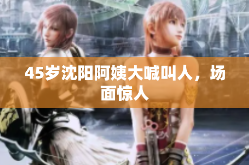 45岁沈阳阿姨大喊叫人，场面惊人