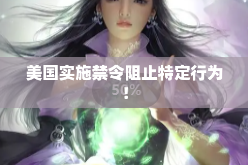 美国实施禁令阻止特定行为！