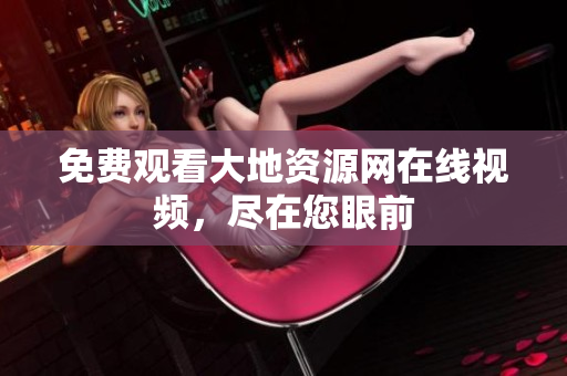 免费观看大地资源网在线视频，尽在您眼前