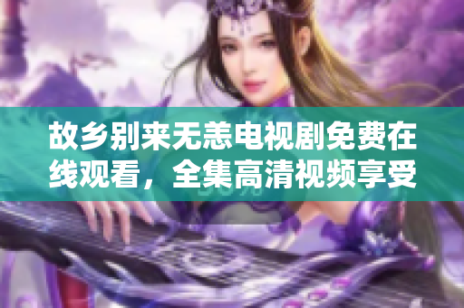 故乡别来无恙电视剧免费在线观看，全集高清视频享受。