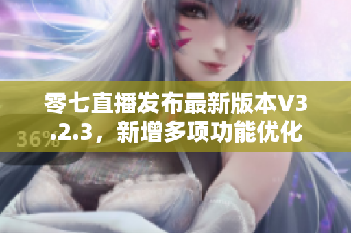 零七直播发布最新版本V3.2.3，新增多项功能优化