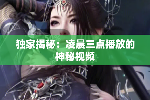 独家揭秘：凌晨三点播放的神秘视频