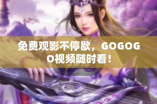 免费观影不停歇，GOGOGO视频随时看！