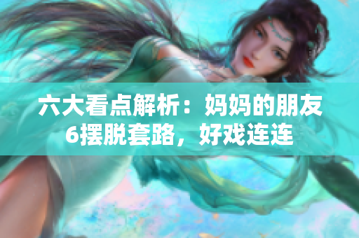 六大看点解析：妈妈的朋友6摆脱套路，好戏连连