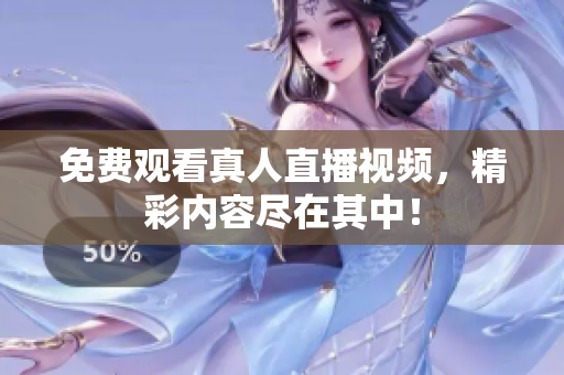 免费观看真人直播视频，精彩内容尽在其中！