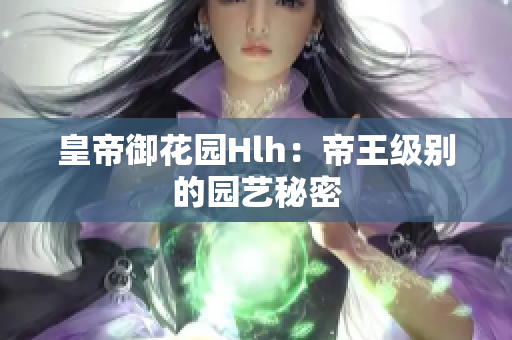 皇帝御花园Hlh：帝王级别的园艺秘密