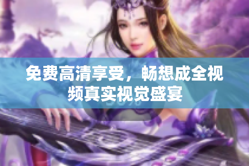 免费高清享受，畅想成全视频真实视觉盛宴