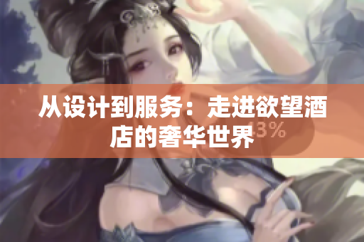 从设计到服务：走进欲望酒店的奢华世界