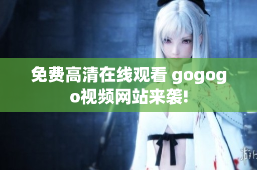 免费高清在线观看 gogogo视频网站来袭!