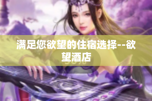 满足您欲望的住宿选择--欲望酒店