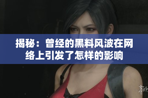 揭秘：曾经的黑料风波在网络上引发了怎样的影响