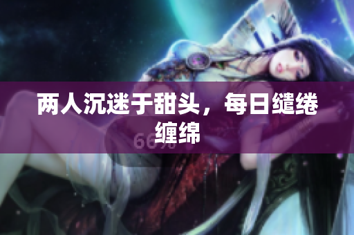 两人沉迷于甜头，每日缱绻缠绵