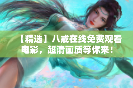 【精选】八戒在线免费观看电影，超清画质等你来！