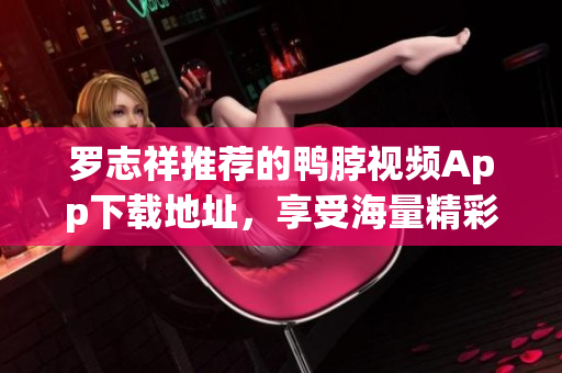 罗志祥推荐的鸭脖视频App下载地址，享受海量精彩内容