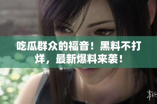 吃瓜群众的福音！黑料不打烊，最新爆料来袭！