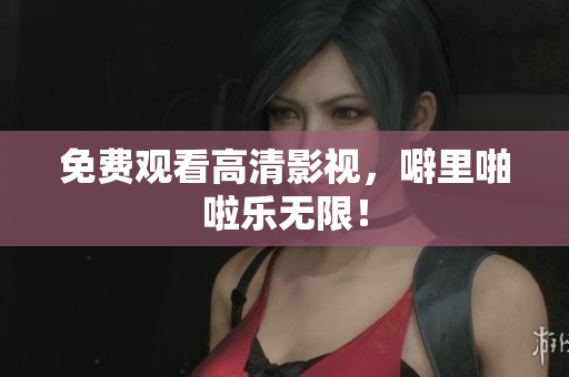 免费观看高清影视，噼里啪啦乐无限！