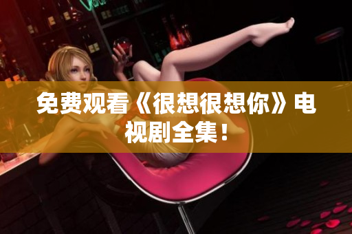 免费观看《很想很想你》电视剧全集！