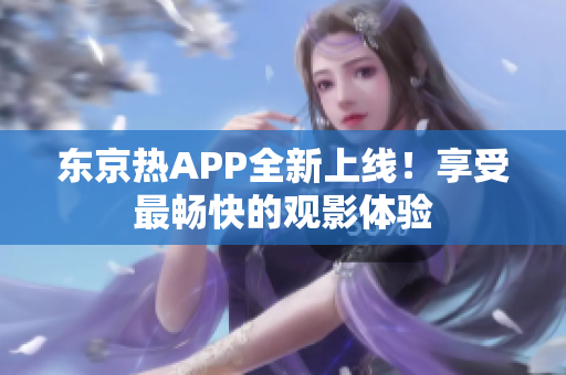 东京热APP全新上线！享受最畅快的观影体验