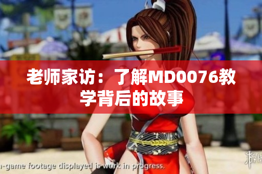 老师家访：了解MD0076教学背后的故事