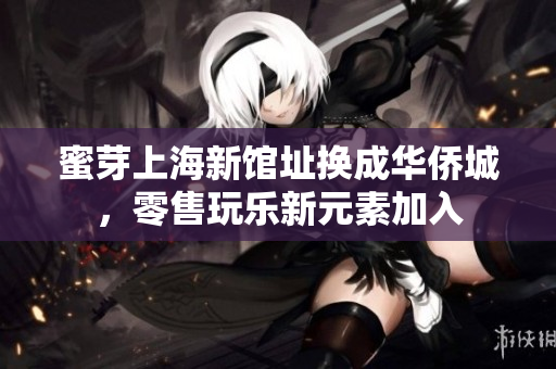 蜜芽上海新馆址换成华侨城，零售玩乐新元素加入