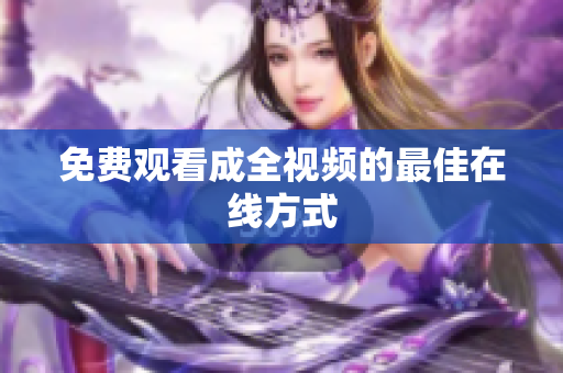 免费观看成全视频的最佳在线方式