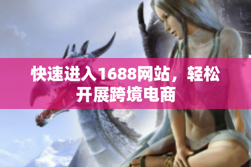 快速进入1688网站，轻松开展跨境电商