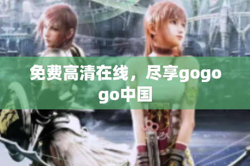 免费高清在线，尽享gogogo中国